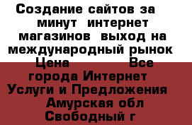 Создание сайтов за 15 минут, интернет магазинов, выход на международный рынок › Цена ­ 15 000 - Все города Интернет » Услуги и Предложения   . Амурская обл.,Свободный г.